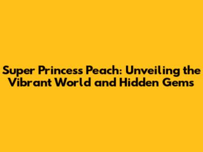 Super Princess Peach: Unveiling the Vibrant World and Hidden Gems