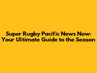 Super Rugby Pacific News Now: Your Ultimate Guide to the Season