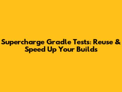 Supercharge Gradle Tests: Reuse & Speed Up Your Builds