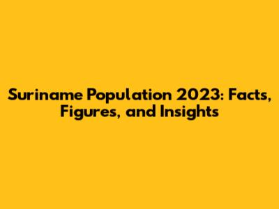 Suriname Population 2023: Facts, Figures, and Insights