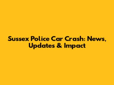 Sussex Police Car Crash: News, Updates & Impact
