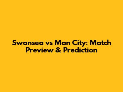 Swansea vs Man City: Match Preview & Prediction
