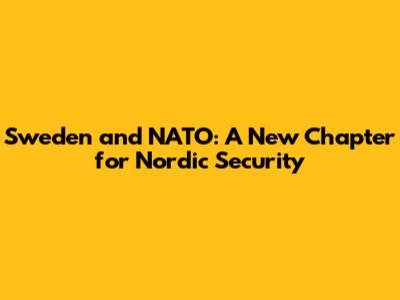 Sweden and NATO: A New Chapter for Nordic Security