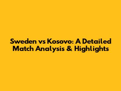 Sweden vs Kosovo: A Detailed Match Analysis & Highlights