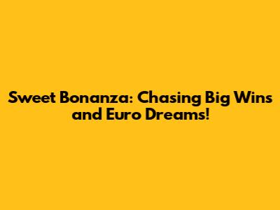 Sweet Bonanza: Chasing Big Wins and Euro Dreams!