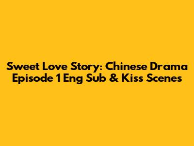 Sweet Love Story: Chinese Drama Episode 1 Eng Sub & Kiss Scenes