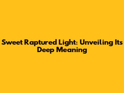 Sweet Raptured Light: Unveiling Its Deep Meaning