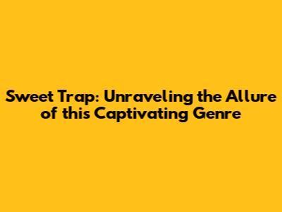 Sweet Trap: Unraveling the Allure of this Captivating Genre