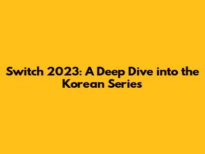 Switch 2023: A Deep Dive into the Korean Series