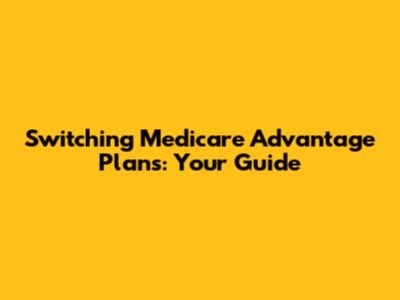 Switching Medicare Advantage Plans: Your Guide