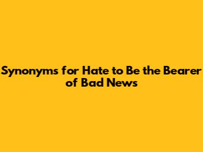 Synonyms for "Hate to Be the Bearer of Bad News"