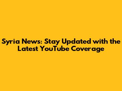 Syria News: Stay Updated with the Latest YouTube Coverage