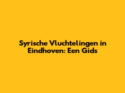 Syrische Vluchtelingen in Eindhoven: Een Gids