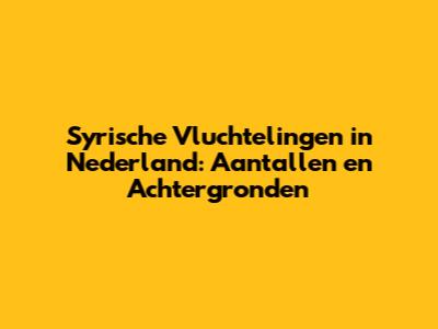 Syrische Vluchtelingen in Nederland: Aantallen en Achtergronden