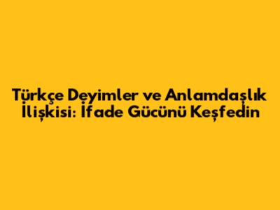 Türkçe Deyimler ve Anlamdaşlık İlişkisi: İfade Gücünü Keşfedin