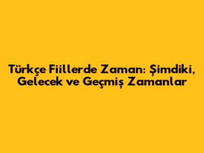 Türkçe Fiillerde Zaman: Şimdiki, Gelecek ve Geçmiş Zamanlar