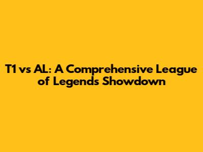 T1 vs AL: A Comprehensive League of Legends Showdown