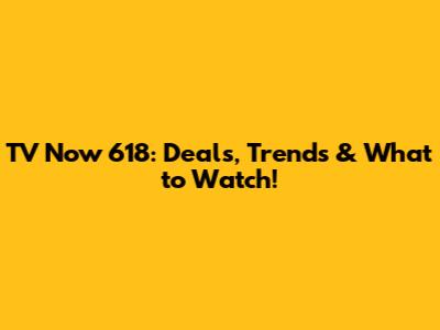 TV Now 618: Deals, Trends & What to Watch!