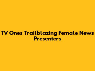 TV One's Trailblazing Female News Presenters