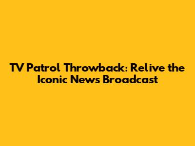 TV Patrol Throwback: Relive the Iconic News Broadcast