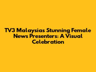 TV3 Malaysia's Stunning Female News Presenters: A Visual Celebration