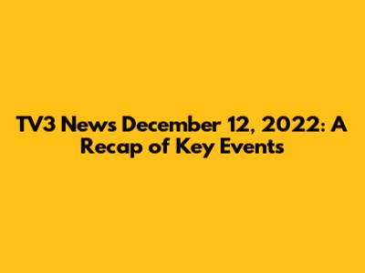 TV3 News December 12, 2022: A Recap of Key Events