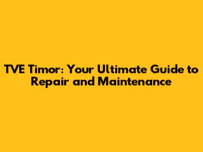 TVE Timor: Your Ultimate Guide to Repair and Maintenance