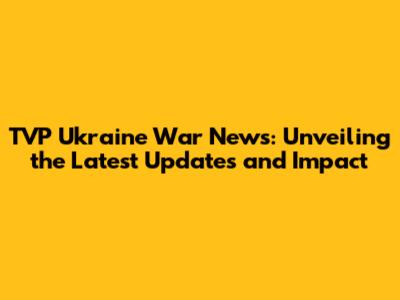 TVP Ukraine War News: Unveiling the Latest Updates and Impact