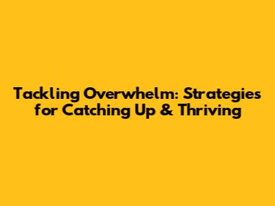 Tackling Overwhelm: Strategies for Catching Up & Thriving