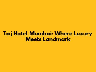 Taj Hotel Mumbai: Where Luxury Meets Landmark