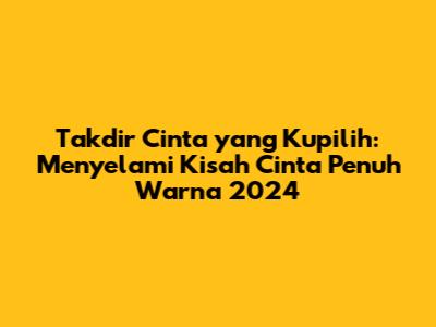Takdir Cinta yang Kupilih: Menyelami Kisah Cinta Penuh Warna 2024