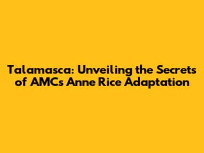 Talamasca: Unveiling the Secrets of AMC's Anne Rice Adaptation