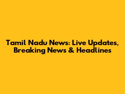 Tamil Nadu News: Live Updates, Breaking News & Headlines