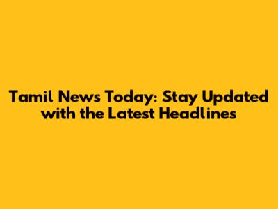 Tamil News Today: Stay Updated with the Latest Headlines
