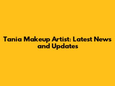 Tania Makeup Artist: Latest News and Updates