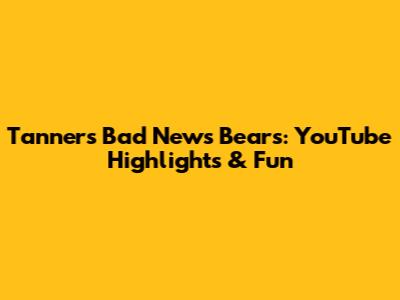 Tanner's Bad News Bears: YouTube Highlights & Fun