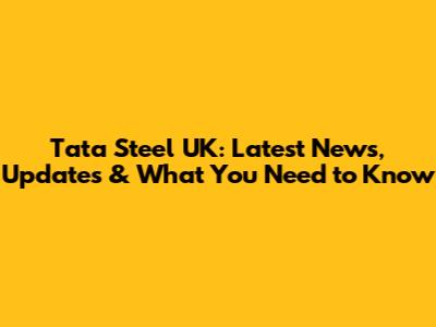 Tata Steel UK: Latest News, Updates & What You Need to Know