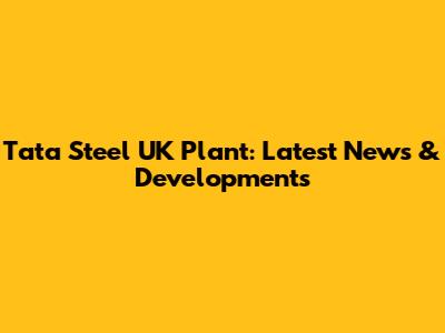Tata Steel UK Plant: Latest News & Developments