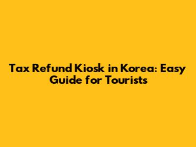 Tax Refund Kiosk in Korea: Easy Guide for Tourists