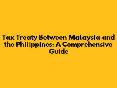 Tax Treaty Between Malaysia and the Philippines: A Comprehensive Guide