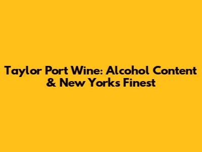 Taylor Port Wine: Alcohol Content & New York's Finest