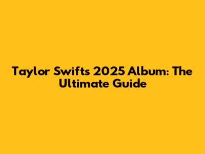 Taylor Swift's 2025 Album: The Ultimate Guide