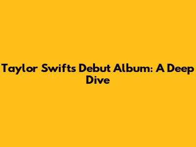 Taylor Swift's Debut Album: A Deep Dive