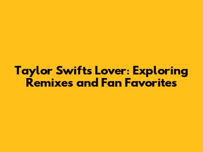 Taylor Swift's Lover: Exploring Remixes and Fan Favorites