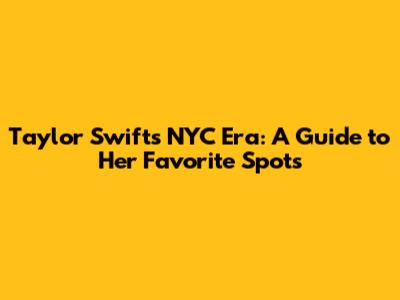 Taylor Swift's NYC Era: A Guide to Her Favorite Spots
