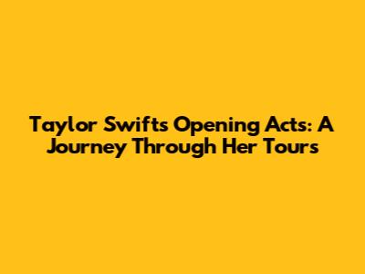 Taylor Swift's Opening Acts: A Journey Through Her Tours