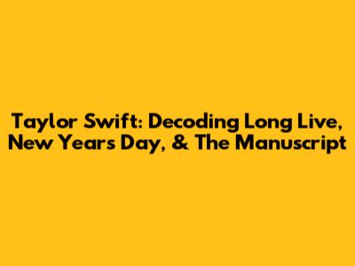 Taylor Swift: Decoding "Long Live," "New Year's Day," & "The Manuscript"