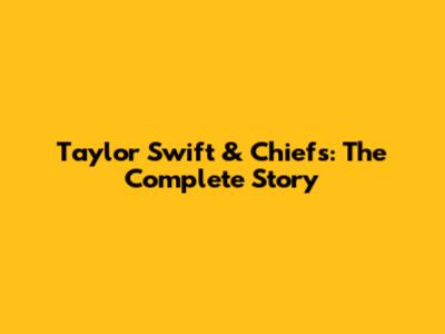 Taylor Swift & Chiefs: The Complete Story