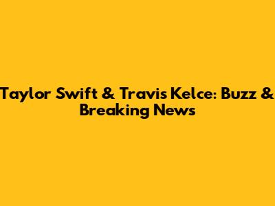 Taylor Swift & Travis Kelce: Buzz & Breaking News