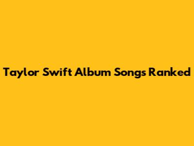 Taylor Swift Album Songs Ranked